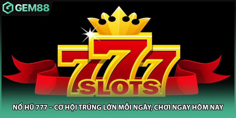 Nổ Hũ 777 – Cơ Hội Trúng Lớn Mỗi Ngày, Chơi Ngay Hôm Nay