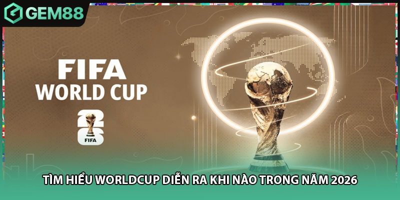 Tìm hiểu worldcup diễn ra khi nào trong năm 2026